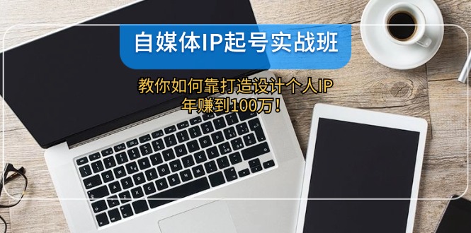 （12115期）自媒体IP-起号实战班：教你如何靠打造设计个人IP，年赚到100万！-校睿铺