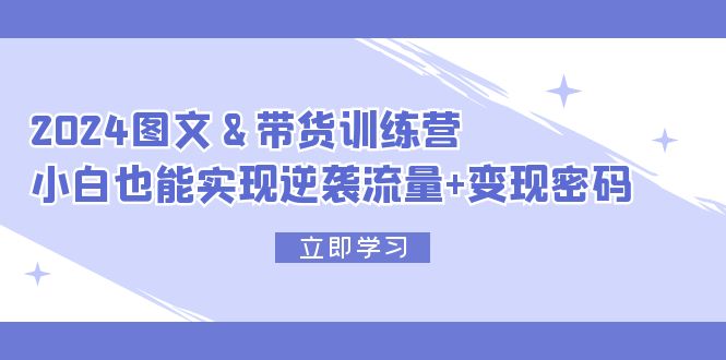 （12137期）2024 图文+带货训练营，小白也能实现逆袭流量+变现密码-校睿铺