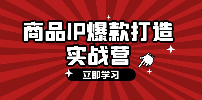 （12136期）商品-IP爆款打造实战营【第四期】，手把手教你打造商品IP，爆款 不断-校睿铺