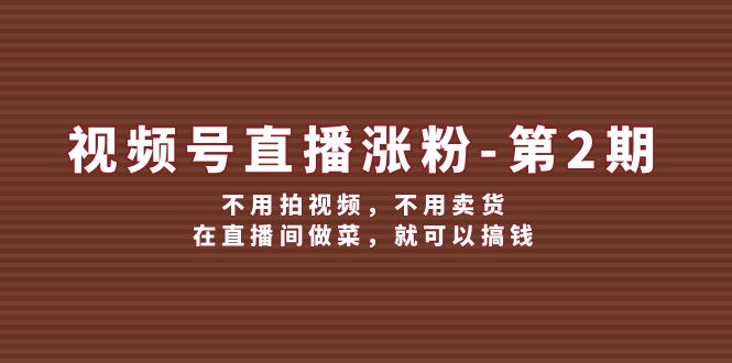 （12155期）视频号/直播涨粉-第2期，不用拍视频，不用卖货，在直播间做菜，就可以搞钱-校睿铺