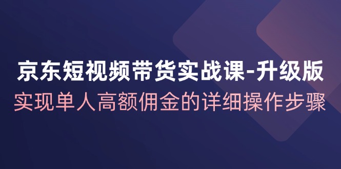 （12167期）京东-短视频带货实战课-升级版，实现单人高额佣金的详细操作步骤-校睿铺