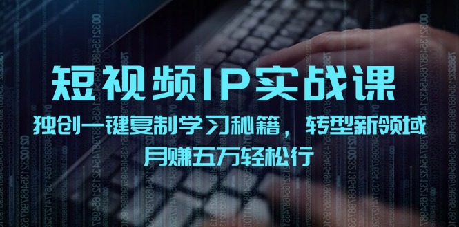 （12193期）短视频 IP实战课，独创一键复制学习秘籍，转战新领域，月赚五万轻松行-校睿铺