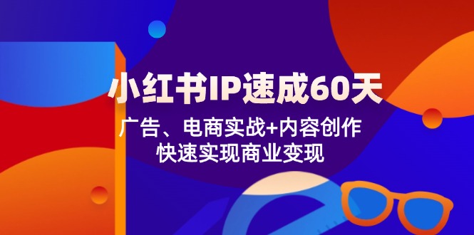 （12202期）小红书 IP速成60天：广告、电商实战+内容创作，快速实现商业变现-校睿铺