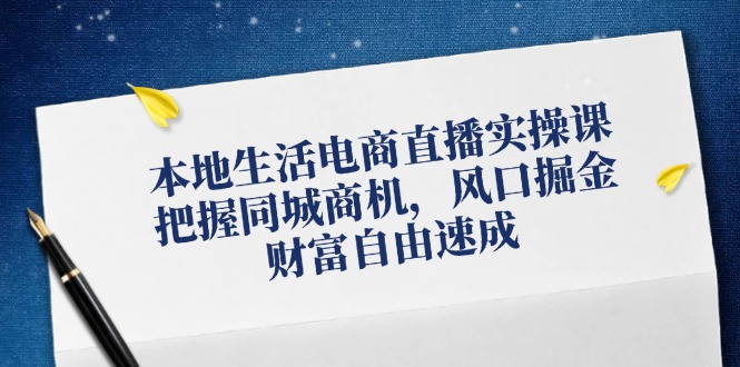 （12214期）本地生活电商直播实操课，把握同城商机，风口掘金，财富自由速成-校睿铺