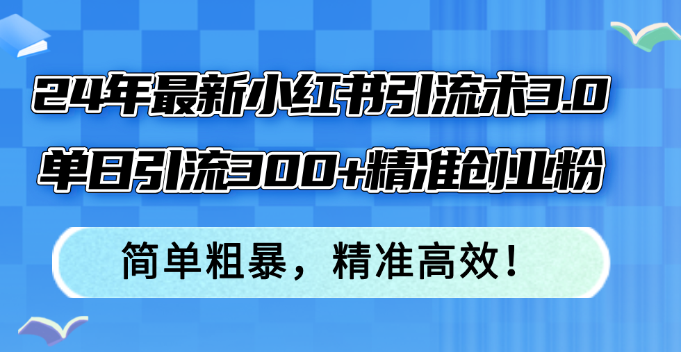 （12215期）24年最新小红书引流术3.0，单日引流300+精准创业粉，简单粗暴，精准高效！-校睿铺