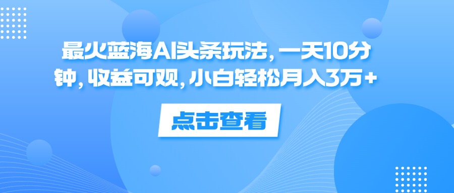 （12257期）最火蓝海AI头条玩法，一天10分钟，收益可观，小白轻松月入3万+-校睿铺