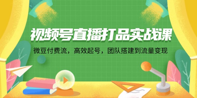 （12262期）视频号直播打品实战课：微 豆 付 费 流，高效起号，团队搭建到流量变现-校睿铺