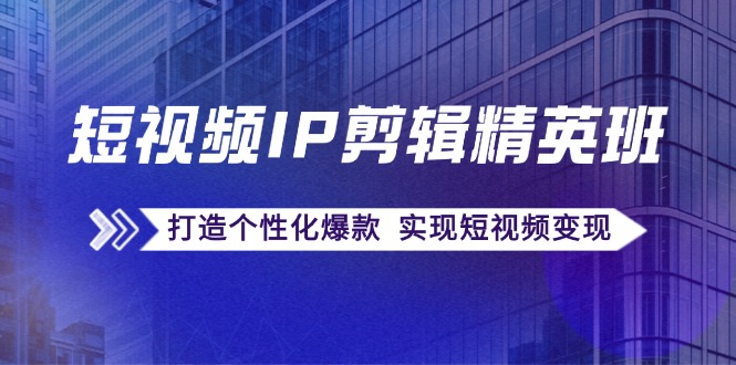 （12274期）短视频IP剪辑精英班：复刻爆款秘籍，打造个性化爆款  实现短视频变现-校睿铺