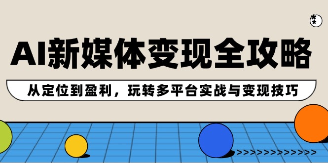 （12277期）AI新媒体变现全攻略：从定位到盈利，玩转多平台实战与变现技巧-校睿铺