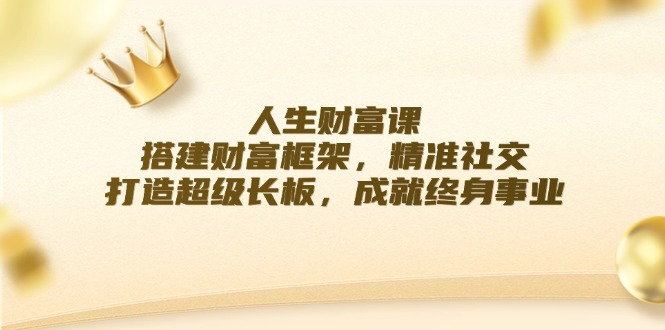 （12384期）人生财富课：搭建财富框架，精准社交，打造超级长板，成就终身事业-校睿铺