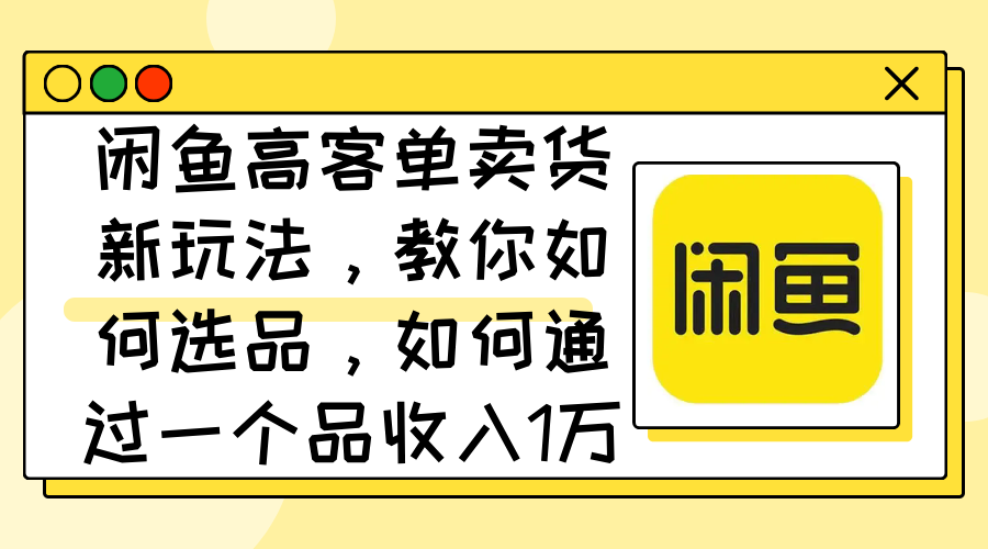 （12387期）闲鱼高客单卖货新玩法，教你如何选品，如何通过一个品收入1万+-校睿铺