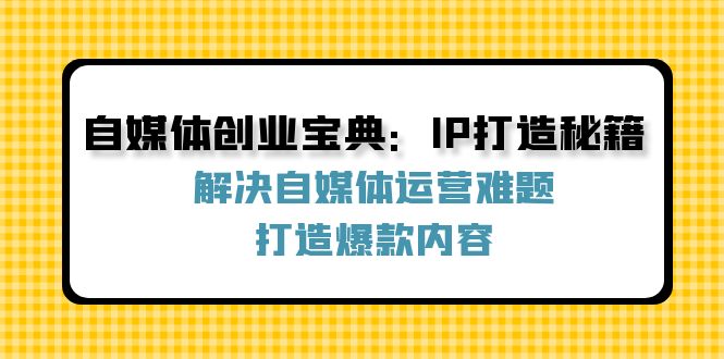 （12400期）自媒体创业宝典：IP打造秘籍：解决自媒体运营难题，打造爆款内容-校睿铺