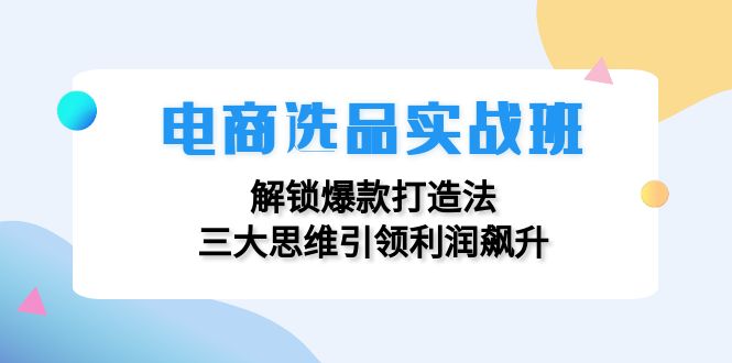 （12398期）电商选品实战班：解锁爆款打造法，三大思维引领利润飙升-校睿铺