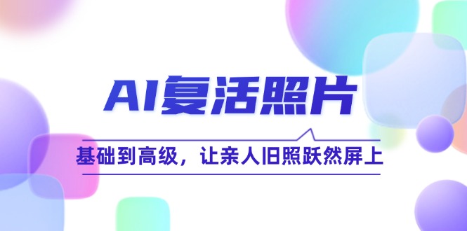 （12477期）AI复活照片技巧课：基础到高级，让亲人旧照跃然屏上（无水印）-校睿铺