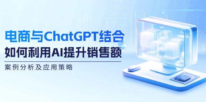 （12479期）电商与ChatGPT结合：如何利用AI提升销售额，案例分析及应用策略-校睿铺