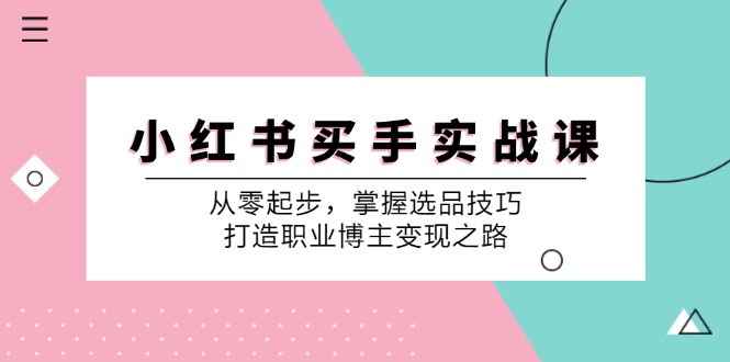 （12508期）小 红 书 买手实战课：从零起步，掌握选品技巧，打造职业博主变现之路-校睿铺