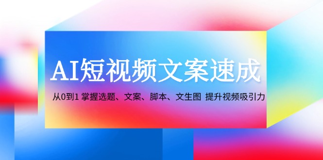 （12507期）AI短视频文案速成：从0到1 掌握选题、文案、脚本、文生图  提升视频吸引力-校睿铺