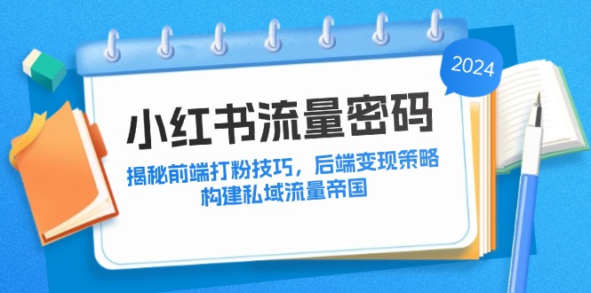 （12510期）小红书流量密码：揭秘前端打粉技巧，后端变现策略，构建私域流量帝国-校睿铺