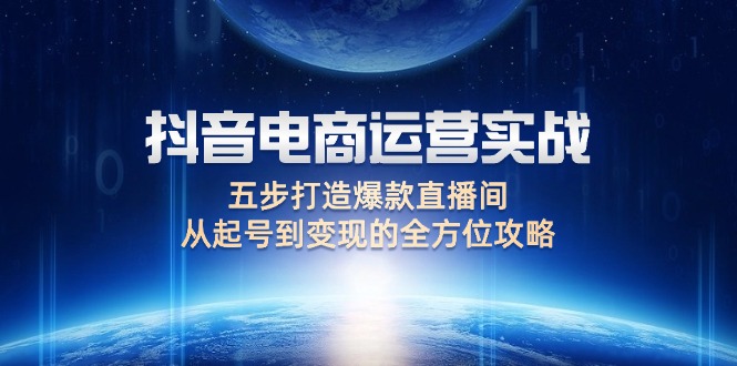 （12542期）抖音电商运营实战：五步打造爆款直播间，从起号到变现的全方位攻略-校睿铺