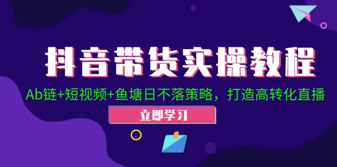 （12543期）抖音带货实操教程！Ab链+短视频+鱼塘日不落策略，打造高转化直播-校睿铺