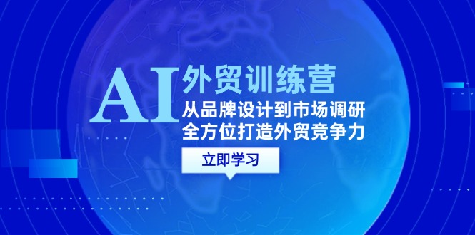 （12553期）AI+外贸训练营：从品牌设计到市场调研，全方位打造外贸竞争力-校睿铺