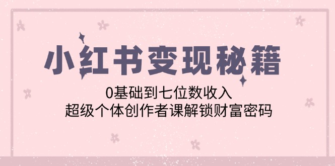 （12555期）小红书变现秘籍：0基础到七位数收入，超级个体创作者课解锁财富密码-校睿铺