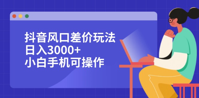 （12567期）抖音风口差价玩法，日入3000+，小白手机可操作-校睿铺