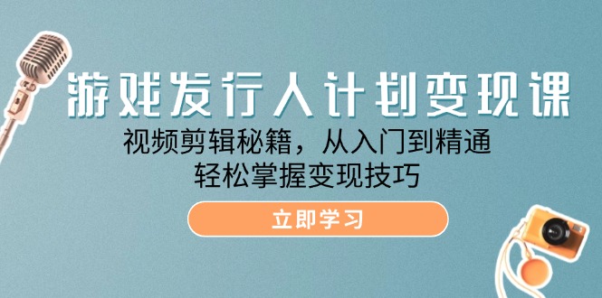 （12571期）游戏发行人计划变现课：视频剪辑秘籍，从入门到精通，轻松掌握变现技巧-校睿铺