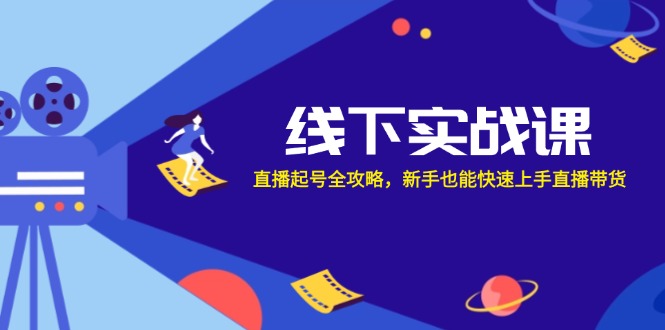 （12572期）线下实战课：直播起号全攻略，新手也能快速上手直播带货-校睿铺