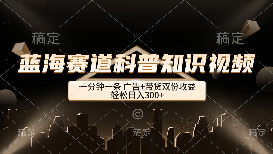 （12578期）蓝海赛道科普知识类视频，一分钟一条， 广告+带货双份收益，轻松日入300+-校睿铺