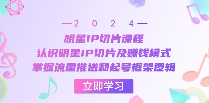 （13072期）明星IP切片课程：认识明星IP切片及赚钱模式，掌握流量推送和起号框架逻辑-校睿铺