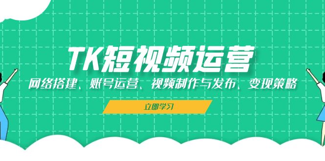 （13082期）TK短视频运营：网络搭建、账号运营、视频制作与发布、变现策略-校睿铺