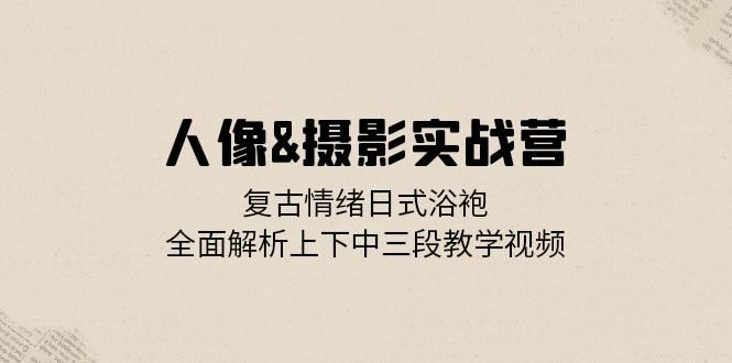 （13095期）人像&摄影实战营：复古情绪日式浴袍，全面解析上下中三段教学视频-校睿铺