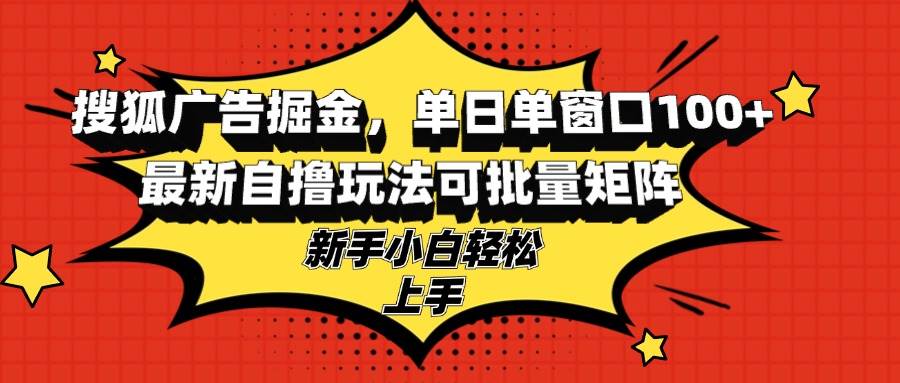 （13116期）搜狐广告掘金，单日单窗口100+，最新自撸玩法可批量矩阵，适合新手小白-校睿铺