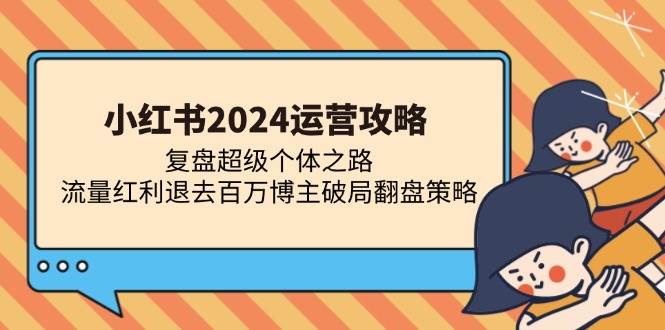 （13194期）小红书2024运营攻略：复盘超级个体之路 流量红利退去百万博主破局翻盘-校睿铺