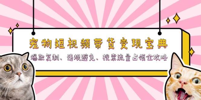 （13227期）宠物短视频带货变现宝典：爆款复制、违规避免、搜索流量占领全攻略-校睿铺