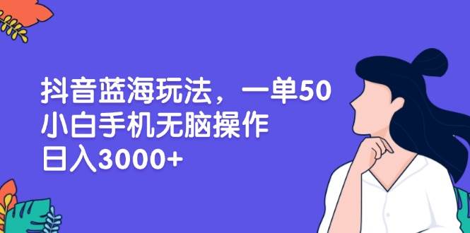 （13476期）抖音蓝海玩法，一单50，小白手机无脑操作，日入3000+-校睿铺