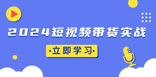 （13482期）2024短视频带货实战：底层逻辑+实操技巧，橱窗引流、直播带货-校睿铺