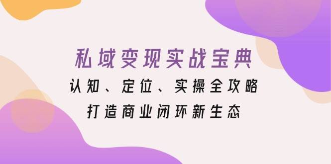 （13483期）私域变现实战宝典：认知、定位、实操全攻略，打造商业闭环新生态-校睿铺