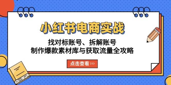 （13490期）小红书电商实战：找对标账号、拆解账号、制作爆款素材库与获取流量全攻略-校睿铺