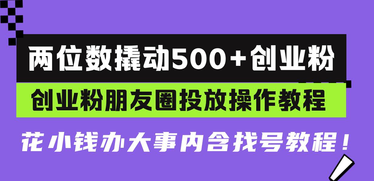 （13498期）两位数撬动500+创业粉，创业粉朋友圈投放操作教程，花小钱办大事内含找…-校睿铺