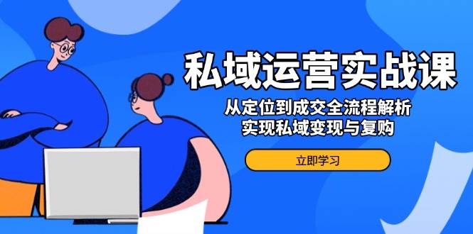 （14098期）私域运营实战课，从定位到成交全流程解析，实现私域变现与复购-校睿铺