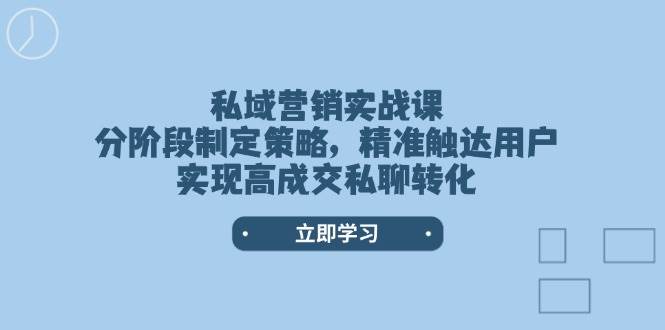 （14100期）私域营销实战课，分阶段制定策略，精准触达用户，实现高成交私聊转化-校睿铺