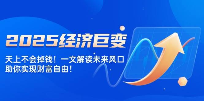 （14115期）2025经济巨变，天上不会掉钱！一文解读未来风口，助你实现财富自由！-校睿铺