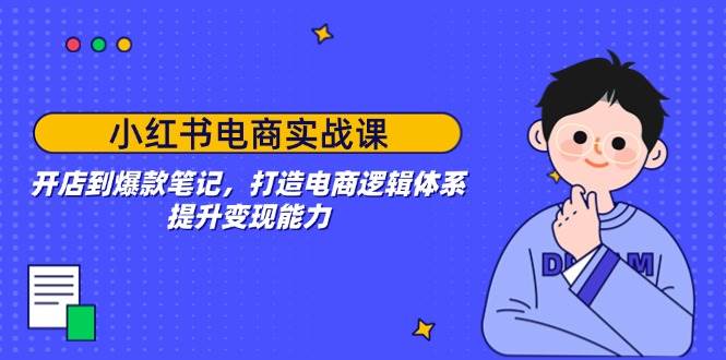 （14122期）小红书电商实战课：开店到爆款笔记，打造电商逻辑体系，提升变现能力-校睿铺