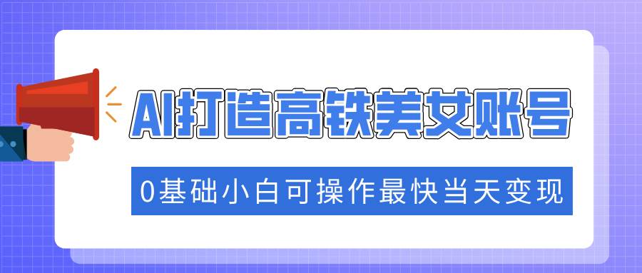 （14149期）抓住流量密码快速涨粉，AI打造高铁美女账号，0基础小白可操作最快当天变现-校睿铺