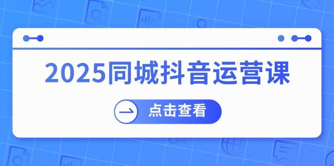 （14286期）2025同城抖音运营课：涵盖实体店盈利，团购好处，助商家获取流量-校睿铺