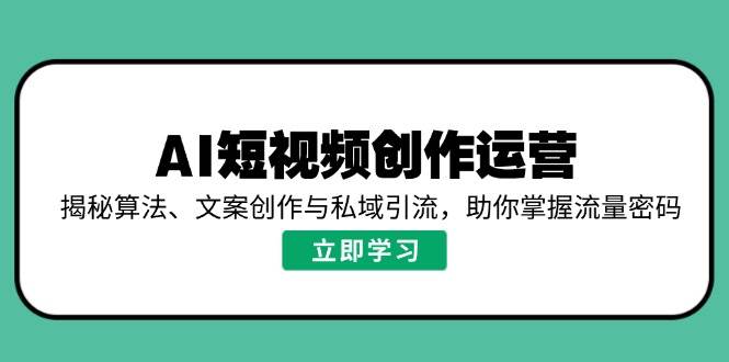 （14287期）AI短视频创作运营，揭秘算法、文案创作与私域引流，助你掌握流量密码-校睿铺