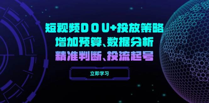 （14288期）短视频DOU+投放策略，增加预算、数据分析、精准判断，投流起号-校睿铺