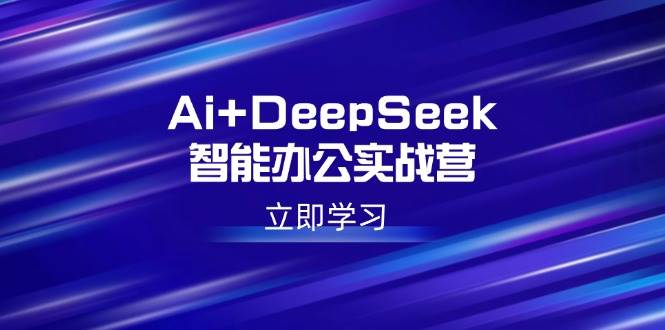 （14291期）Ai+DeepSeek智能办公实战营：解锁AI写作、设计、PPT等高薪技能-校睿铺